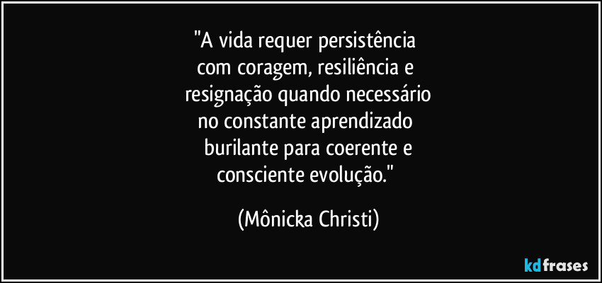 "A vida requer persistência 
com coragem, resiliência e 
resignação quando necessário
no constante aprendizado 
burilante para coerente e
consciente evolução." (Mônicka Christi)