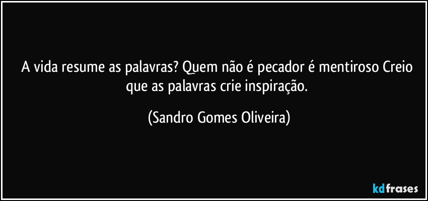A vida resume as palavras? Quem não é pecador é mentiroso Creio que as palavras crie inspiração. (Sandro Gomes Oliveira)