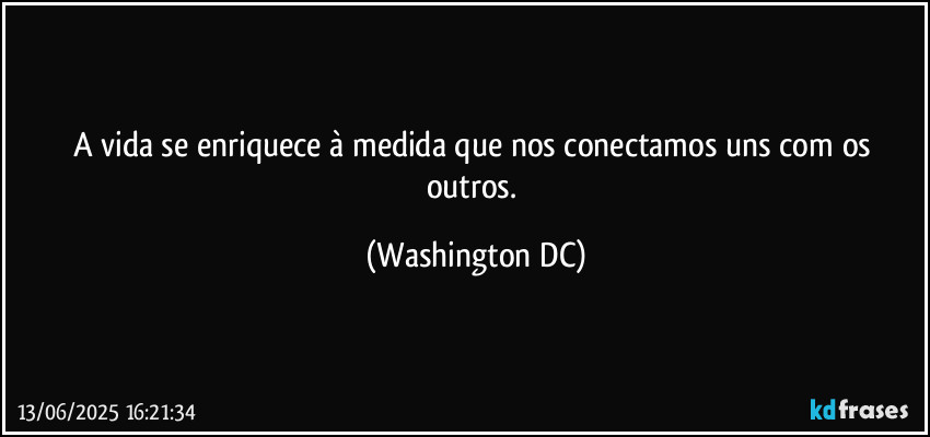 A vida se enriquece à medida que nos conectamos uns com os outros. (Washington DC)