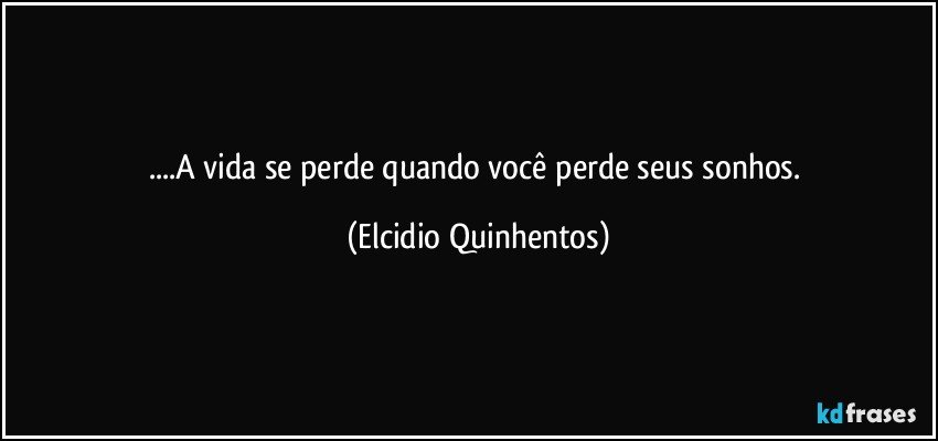 ...A vida se perde quando você perde seus sonhos. (Elcidio Quinhentos)