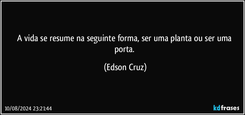 A vida se resume na seguinte forma, ser uma planta ou ser uma porta. (Edson Cruz)