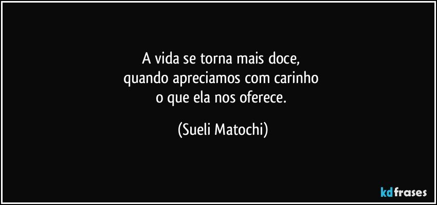 A vida se torna mais doce, 
quando apreciamos com carinho 
o que ela nos oferece. (Sueli Matochi)