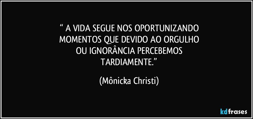 “ A VIDA SEGUE NOS OPORTUNIZANDO
MOMENTOS QUE DEVIDO AO ORGULHO
OU IGNORÂNCIA PERCEBEMOS
 TARDIAMENTE.” (Mônicka Christi)