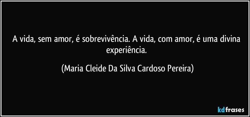 A vida, sem amor, é sobrevivência. A vida, com amor, é uma divina experiência. (Maria Cleide Da Silva Cardoso Pereira)