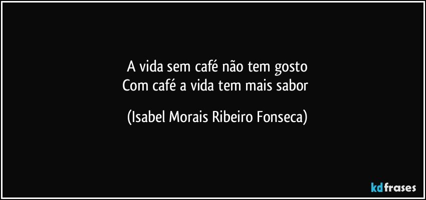 A vida sem café não tem gosto
Com café a vida tem mais sabor (Isabel Morais Ribeiro Fonseca)