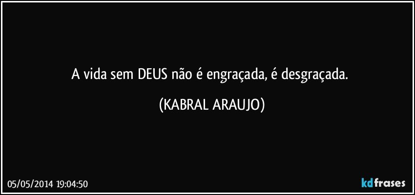 A vida sem DEUS não é engraçada, é desgraçada. (KABRAL ARAUJO)