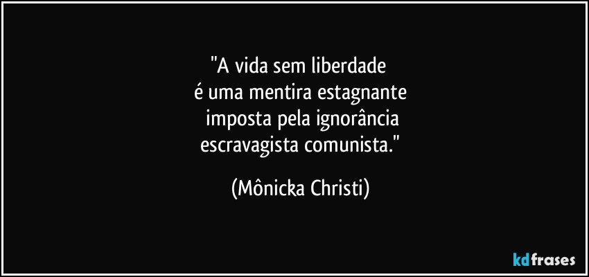 "A vida sem liberdade 
é uma mentira estagnante
 imposta pela ignorância
 escravagista comunista." (Mônicka Christi)