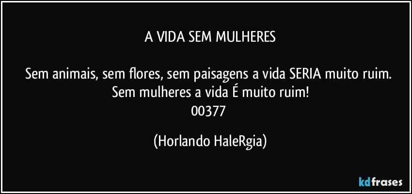 A VIDA SEM MULHERES

Sem animais, sem flores, sem paisagens a vida SERIA muito ruim. Sem mulheres a vida É muito ruim!
00377 (Horlando HaleRgia)