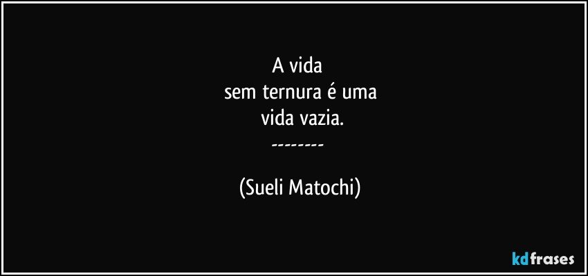 A vida 
sem ternura é uma
 vida vazia.
--- (Sueli Matochi)