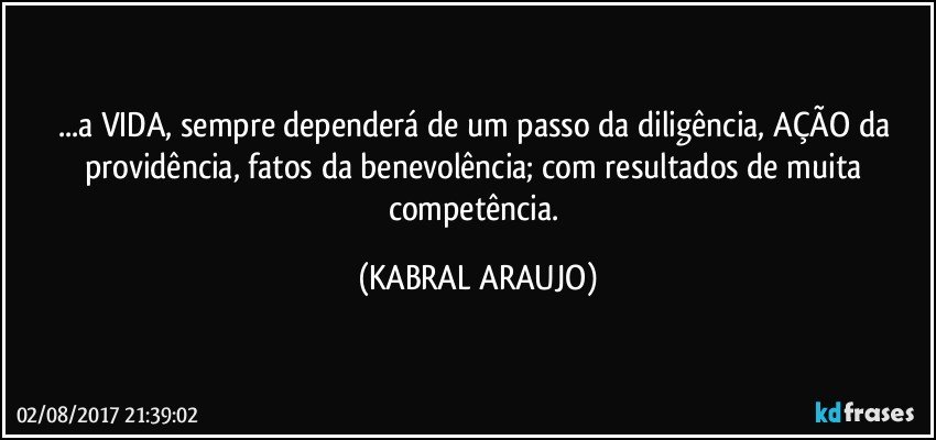 ...a VIDA, sempre dependerá de um passo da diligência, AÇÃO da providência, fatos da benevolência; com resultados de muita competência. (KABRAL ARAUJO)