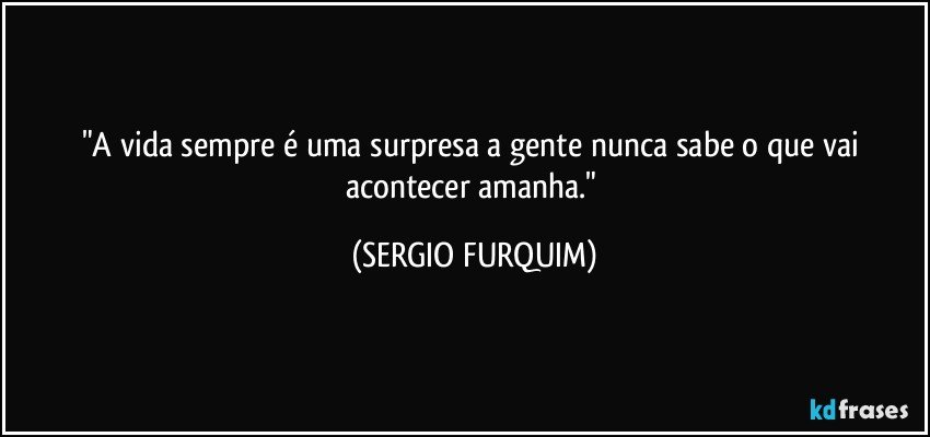 "A  vida sempre é uma surpresa a gente nunca sabe o que vai acontecer amanha." (SERGIO FURQUIM)