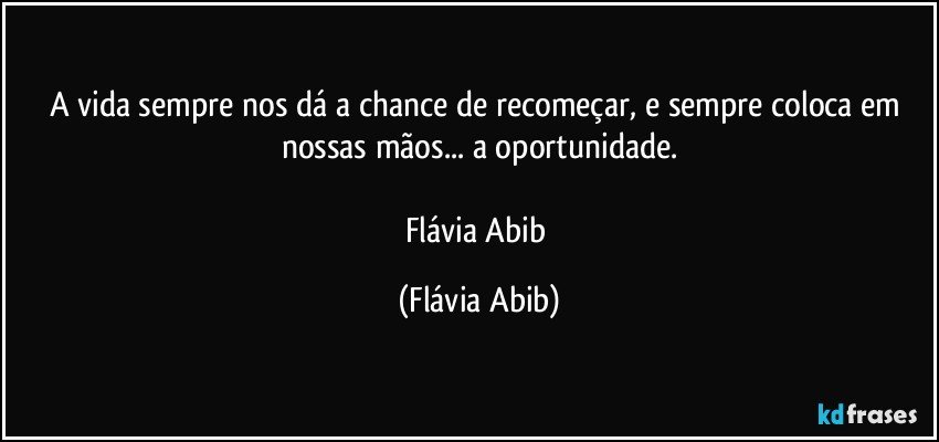 A vida sempre nos dá a chance de recomeçar, e sempre coloca em nossas mãos... a oportunidade.

Flávia Abib (Flávia Abib)