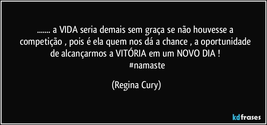 ... a VIDA   seria  demais    sem graça  se não houvesse a  competição , pois é ela quem    nos dá a chance  , a oportunidade   de alcançarmos a VITÓRIA  em um NOVO DIA ! 
                                        #namaste (Regina Cury)