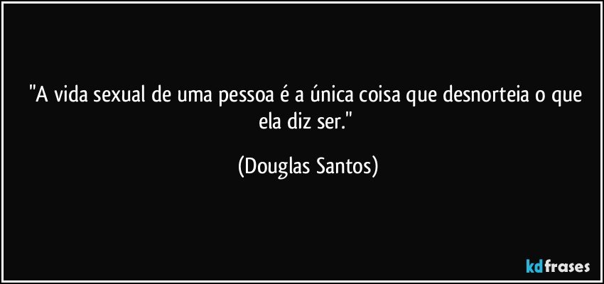 "A vida sexual de uma pessoa é a única coisa que desnorteia o que ela diz ser." (Douglas Santos)