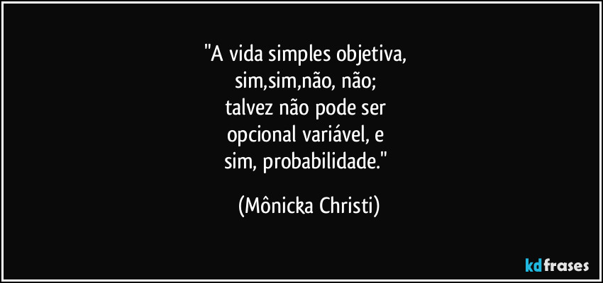 "A vida simples objetiva, 
sim,sim,não, não; 
talvez não pode ser 
opcional variável, e 
sim, probabilidade." (Mônicka Christi)