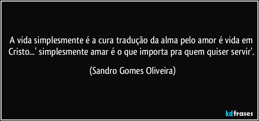 A vida simplesmente é a cura tradução da alma pelo amor é vida em Cristo...' simplesmente amar é o que importa pra quem quiser servir'. (Sandro Gomes Oliveira)