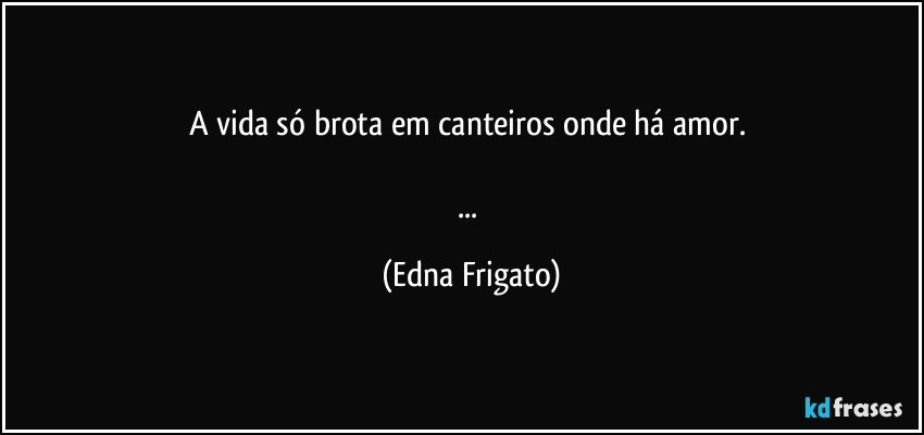 A vida só brota em canteiros onde há amor. 

... (Edna Frigato)