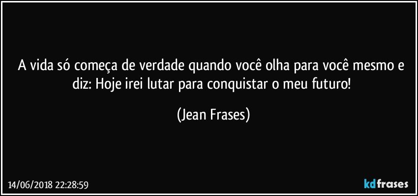 A vida só começa de verdade quando você olha para você mesmo e diz: Hoje irei lutar para conquistar o meu futuro! (Jean Frases)