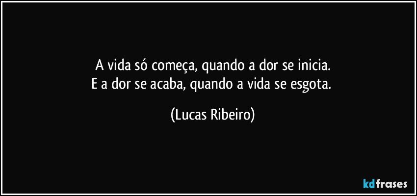 A vida só começa, quando a dor se inicia.
E a dor se acaba, quando a vida se esgota. (Lucas Ribeiro)