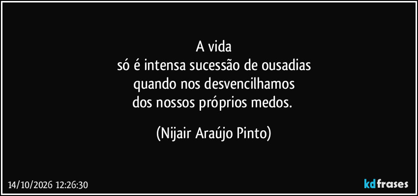 A vida
só é intensa sucessão de ousadias
quando nos desvencilhamos
dos nossos próprios medos. (Nijair Araújo Pinto)