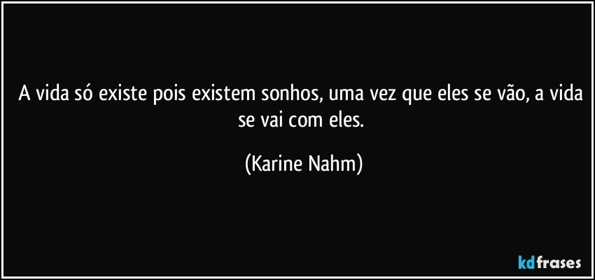 A vida só existe pois existem sonhos, uma vez que eles se vão, a vida se vai com eles. (Karine Nahm)