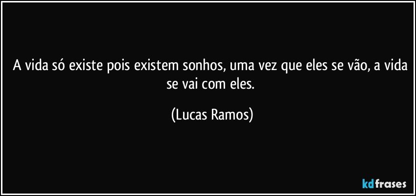 A vida só existe pois existem sonhos, uma vez que eles se vão, a vida se vai com eles. (Lucas Ramos)