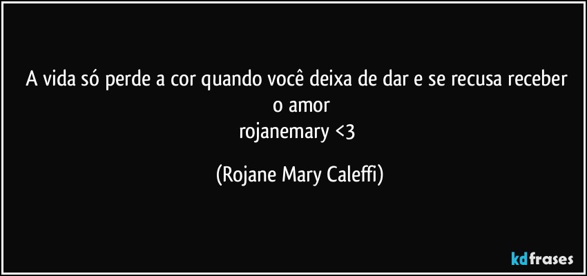 A vida só perde a cor quando você deixa de dar  e se  recusa  receber  o amor
rojanemary   <3 (Rojane Mary Caleffi)