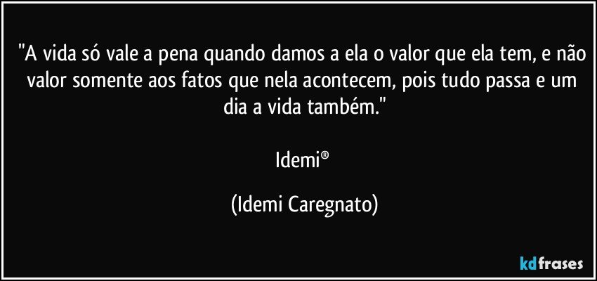 "A vida só vale a pena quando damos a ela o valor que ela tem, e não valor somente aos fatos que nela acontecem, pois tudo passa e um dia a vida também."

Idemi® (Idemi Caregnato)