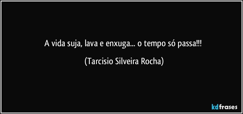 A vida suja, lava e enxuga... o tempo só passa!!! (Tarcisio Silveira Rocha)