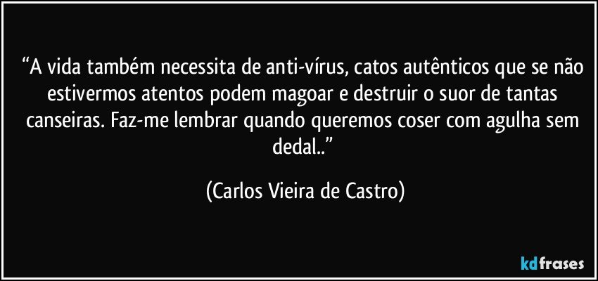 “A vida também necessita de anti-vírus, catos autênticos que se não estivermos atentos podem magoar e destruir o suor de tantas canseiras. Faz-me lembrar quando queremos coser com agulha sem dedal..” (Carlos Vieira de Castro)