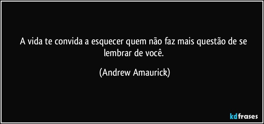 A vida te convida a esquecer quem não faz mais questão de se lembrar de você. (Andrew Amaurick)