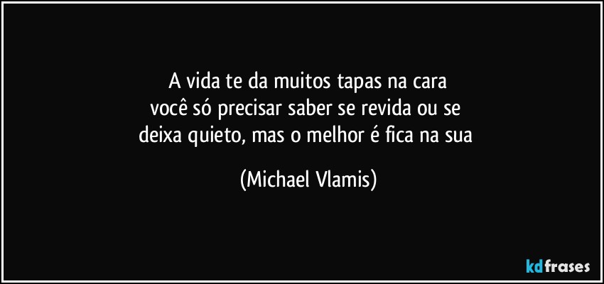 A vida te da muitos tapas na cara
você só precisar saber se revida ou se 
deixa quieto, mas o melhor é fica na sua (Michael Vlamis)