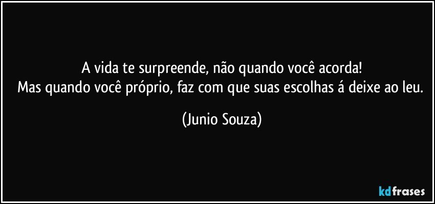 A vida te surpreende,  não quando você acorda!
Mas quando você próprio, faz com que suas escolhas á deixe ao leu. (Junio Souza)