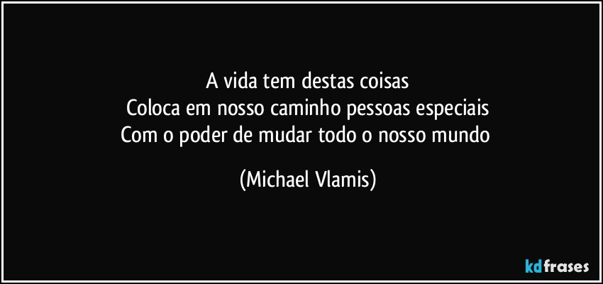 A vida tem destas coisas
Coloca em nosso caminho pessoas especiais
Com o poder de mudar todo o nosso mundo (Michael Vlamis)