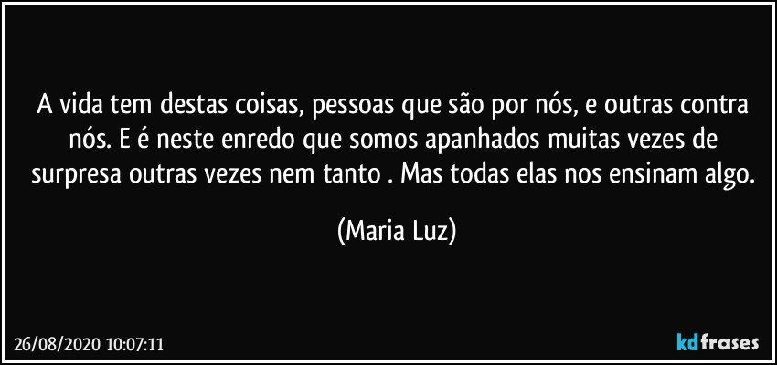 A vida tem destas coisas, pessoas que são por nós, e outras contra nós. E é neste enredo que somos apanhados muitas vezes de surpresa outras vezes nem tanto . Mas todas elas nos ensinam algo. (Maria Luz)