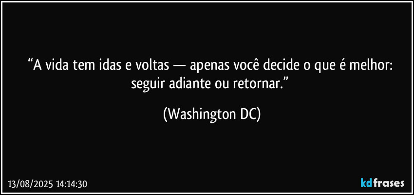 “A vida tem idas e voltas — apenas você decide o que é melhor: seguir adiante ou retornar.” (Washington DC)