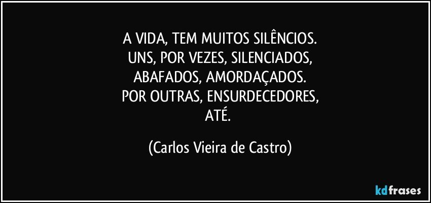 A VIDA, TEM MUITOS SILÊNCIOS.
UNS, POR VEZES, SILENCIADOS,
ABAFADOS, AMORDAÇADOS.
POR OUTRAS, ENSURDECEDORES,
ATÉ. (Carlos Vieira de Castro)