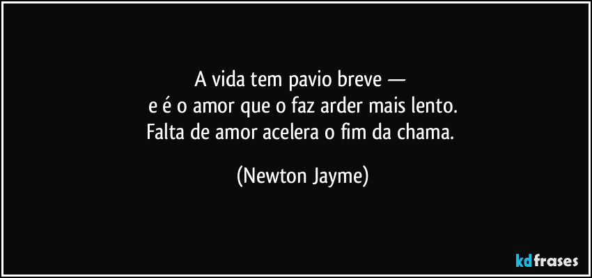 A vida tem pavio breve — 
e é o amor que o faz arder mais lento.
Falta de amor acelera o fim da chama. (Newton Jayme)