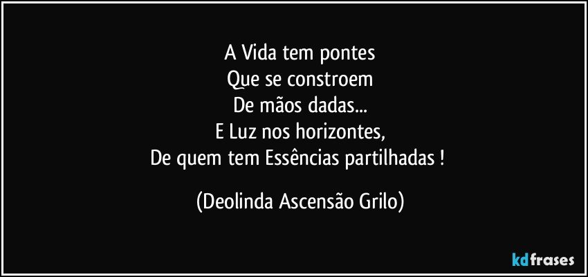 A Vida tem pontes
Que se constroem
De mãos dadas...
E  Luz nos horizontes,
De quem tem Essências partilhadas ! (Deolinda Ascensão Grilo)