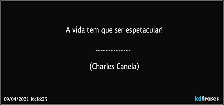 A vida tem que ser espetacular!

--- (Charles Canela)