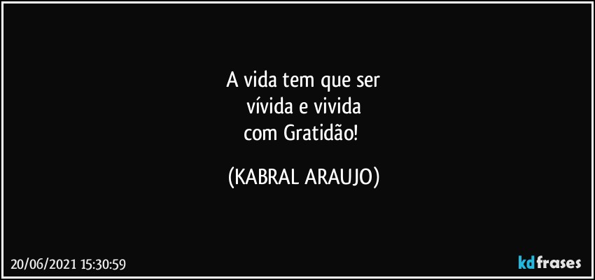 A vida tem que ser
vívida e vivida
com Gratidão! (KABRAL ARAUJO)