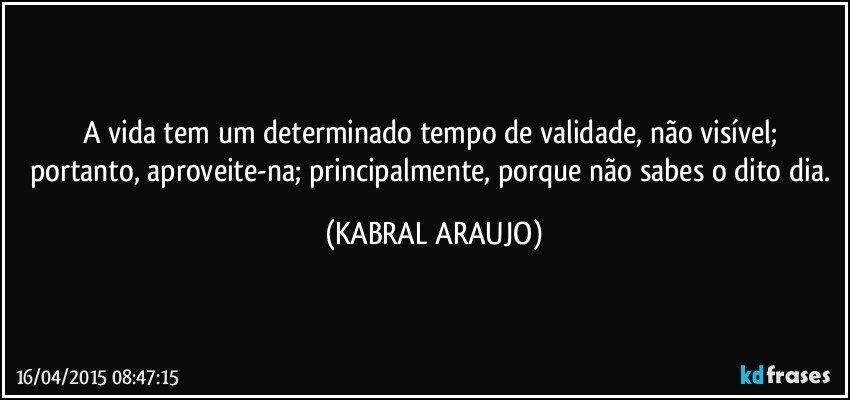 A vida tem um determinado tempo de validade, não visível; portanto, aproveite-na; principalmente, porque não sabes o dito dia. (KABRAL ARAUJO)