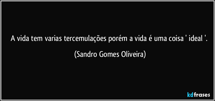 A vida tem varias tercemulações porém a vida é uma coisa ' ideal '. (Sandro Gomes Oliveira)