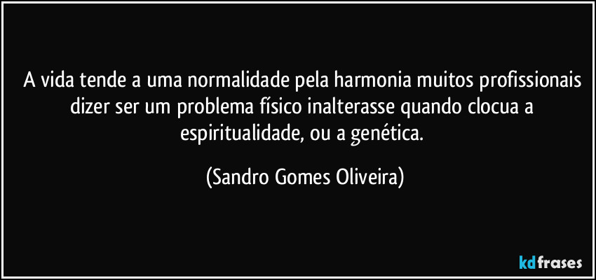 A vida tende a uma normalidade pela harmonia muitos profissionais dizer ser um problema físico inalterasse quando clocua a espiritualidade, ou a genética. (Sandro Gomes Oliveira)