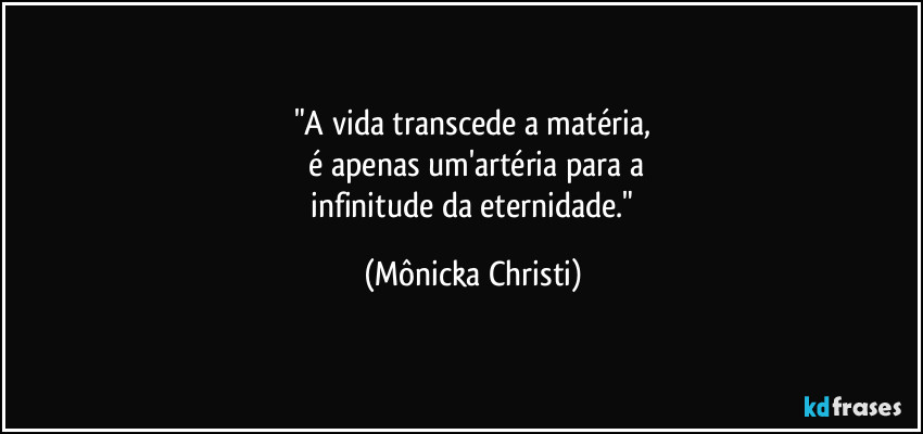 "A vida transcede a matéria,
 é apenas um'artéria para a
 infinitude da eternidade." (Mônicka Christi)