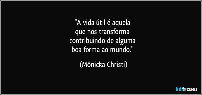 "A vida útil é aquela 
que nos transforma 
contribuindo de alguma 
boa forma ao mundo." (Mônicka Christi)