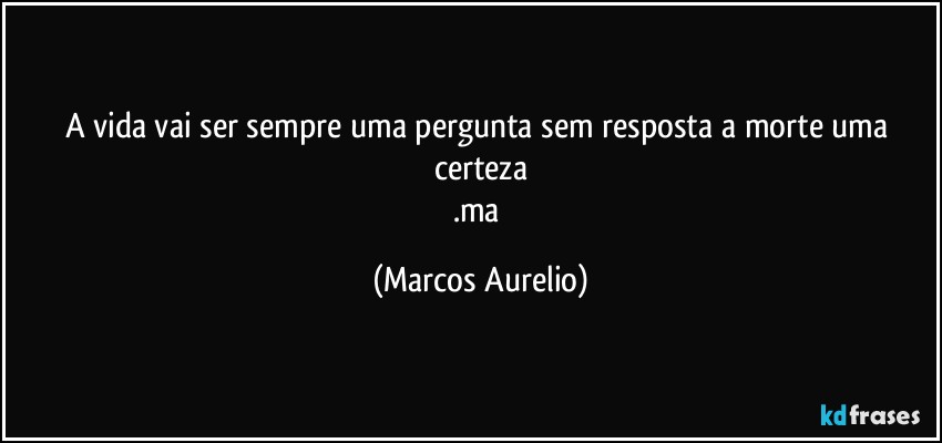 A vida vai ser sempre uma pergunta sem  resposta a morte uma certeza
.ma (Marcos Aurelio)