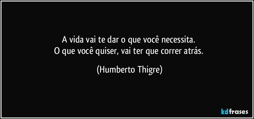 A vida vai te dar o que você necessita. 
O que você quiser, vai ter que correr atrás. (Humberto Thigre)