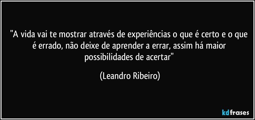 "A vida vai te mostrar através de experiências o que é certo e o que é errado, não deixe de aprender a errar, assim há maior possibilidades de acertar" (Leandro Ribeiro)