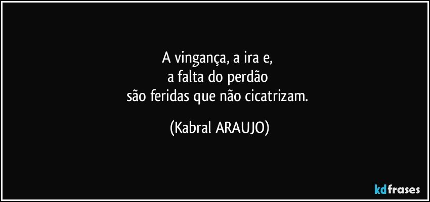 A vingança, a ira e, 
a falta do perdão 
são feridas que não cicatrizam. (KABRAL ARAUJO)